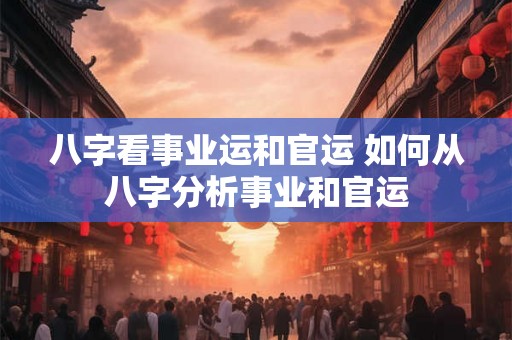 八字看事业运和官运 如何从八字分析事业和官运
