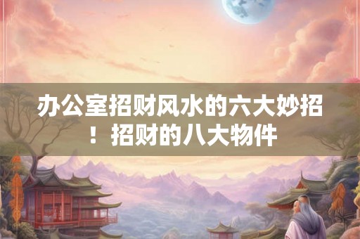 办公室招财风水的六大妙招!招财的八大物件 办公室招财风水的六大妙招!招财的八大物件