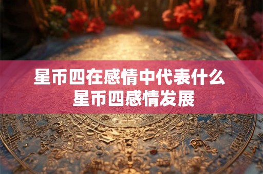 星币四在感情中代表什么  星币四感情发展