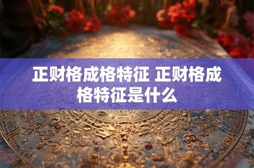 正财格成格特征 正财格成格特征是什么