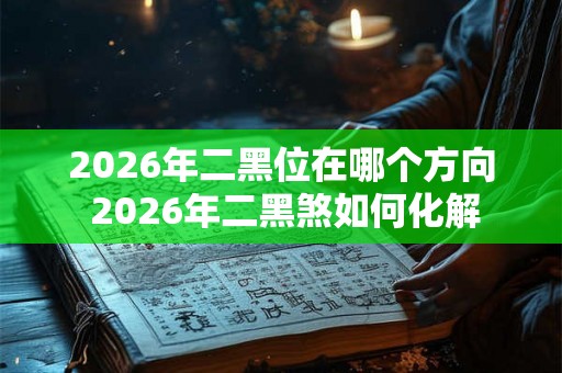 2026年二黑位在哪个方向 2026年二黑煞如何化解