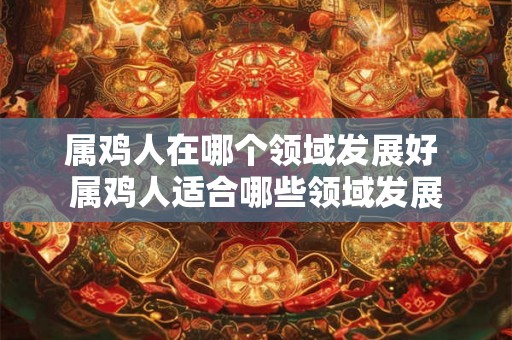 属鸡人在哪个领域发展好 属鸡人适合哪些领域发展