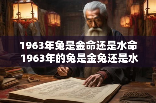 1963年兔是金命还是水命 1963年的兔是金兔还是水兔