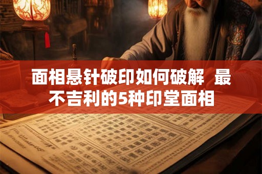 面相悬针破印如何破解 最不吉利的5种印堂面相 面相悬针破印如何破解 最不吉利的5种印堂面相