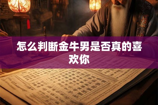 怎么判断金牛男是否真的喜欢你