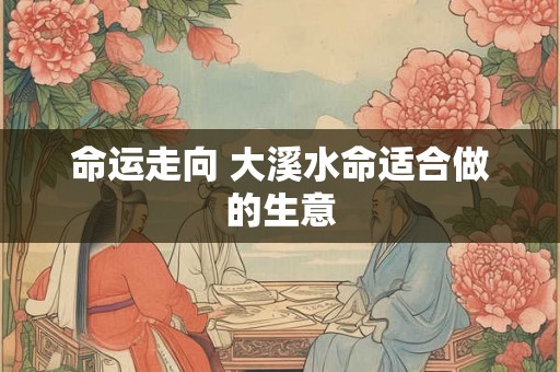 命运走向 大溪水命适合做的生意