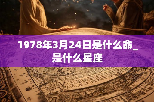 1978年3月24日是什么命_是什么星座 1978年3月24日是什么命_是什么星座