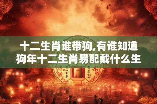十二生肖谁带狗,有谁知道狗年十二生肖易配戴什么生肖？