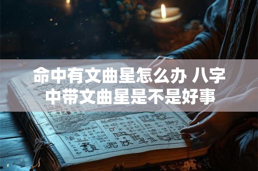 命中有文曲星怎么办 八字中带文曲星是不是好事