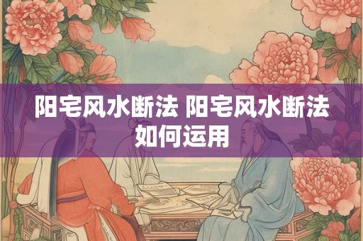 阳宅风水断法 阳宅风水断法如何运用