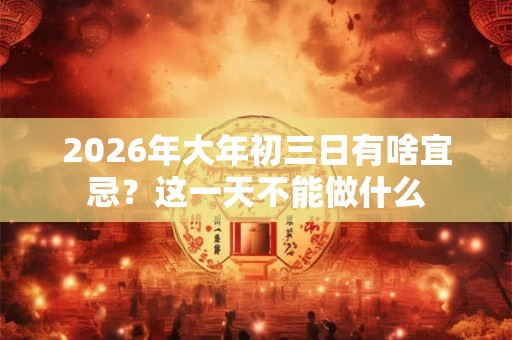 2026年大年初三日有啥宜忌？这一天不能做什么