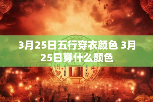 3月25日五行穿衣颜色 3月25日穿什么颜色