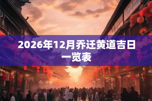 2026年12月乔迁黄道吉日一览表