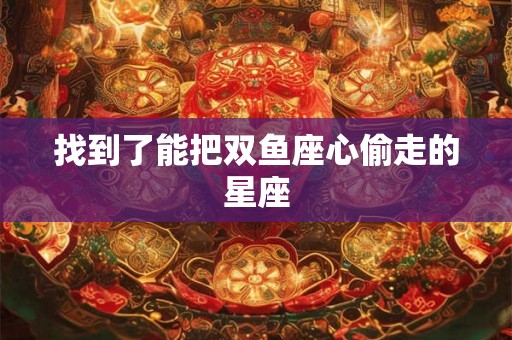 找到了能把双鱼座心偷走的星座