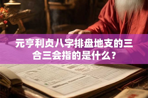 元亨利贞八字排盘地支的三合三会指的是什么? 元亨利贞八字排盘地支的三合三会指的是什么?