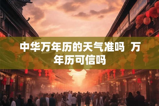 中华万年历的天气准吗  万年历可信吗