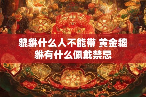 貔貅什么人不能带 黄金貔貅有什么佩戴禁忌 貔貅什么人不能带 黄金貔貅有什么佩戴禁忌