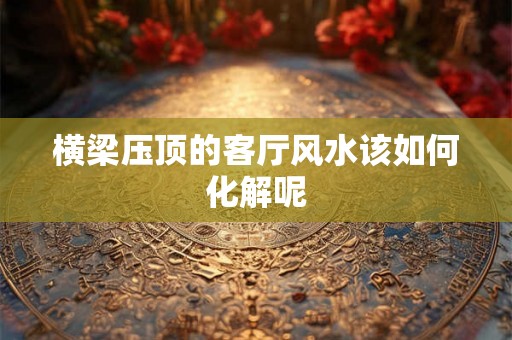 横梁压顶的客厅风水该如何化解呢 横梁压顶的客厅风水该如何化解呢