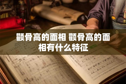颧骨高的面相 颧骨高的面相有什么特征