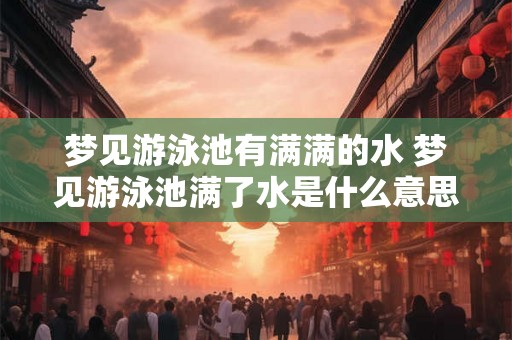 梦见游泳池有满满的水 梦见游泳池满了水是什么意思