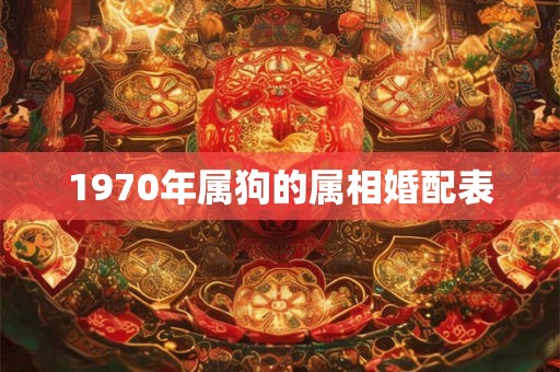 1970年属狗的属相婚配表 1970年属狗的属相婚配表