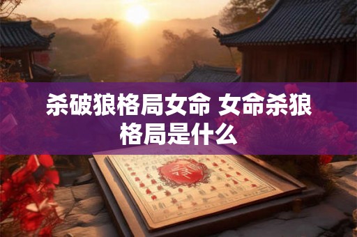 杀破狼格局女命 女命杀狼格局是什么