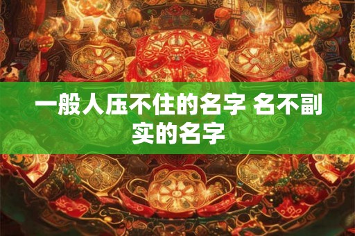 一般人压不住的名字 名不副实的名字