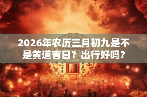 2026年农历三月初九是不是黄道吉日？出行好吗？