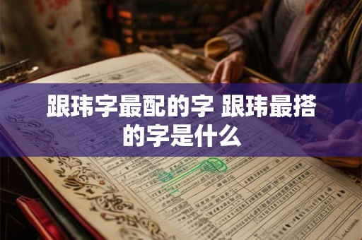 跟玮字最配的字 跟玮最搭的字是什么 跟玮字最配的字 跟玮最搭的字是什么