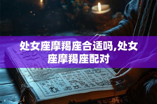 处女座摩羯座合适吗,处女座摩羯座配对