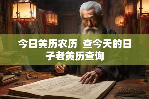 今日黄历农历 查今天的日子老黄历查询 今日黄历农历 查今天的日子老黄历查询