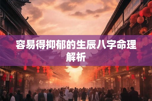 容易得抑郁的生辰八字命理解析 容易得抑郁的生辰八字命理解析