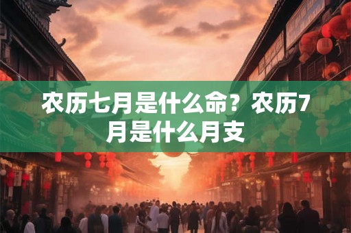 农历七月是什么命？农历7月是什么月支