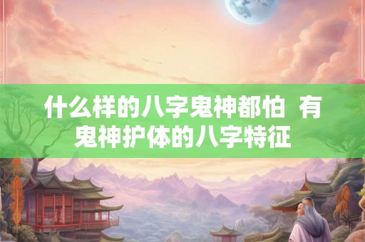 什么样的八字鬼神都怕  有鬼神护体的八字特征