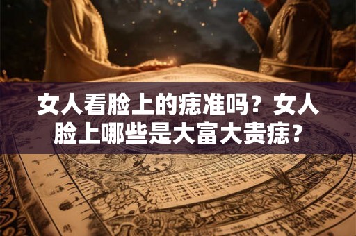 女人看脸上的痣准吗？女人脸上哪些是大富大贵痣？