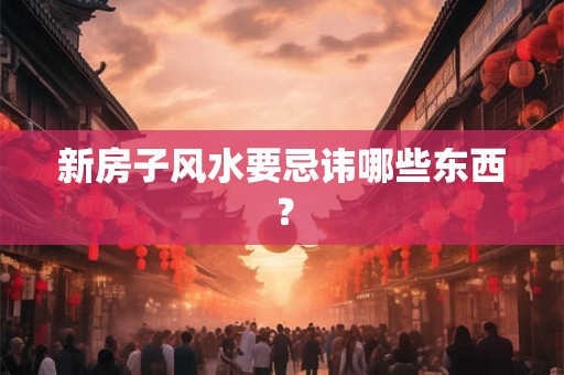 新房子风水要忌讳哪些东西？