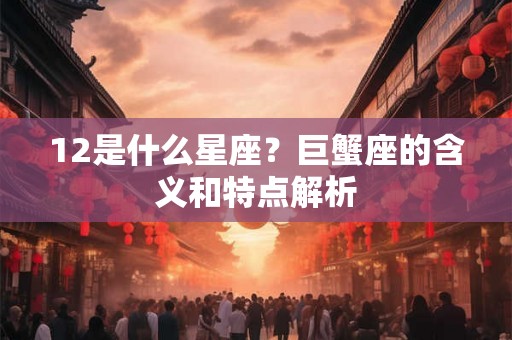 12是什么星座？巨蟹座的含义和特点解析