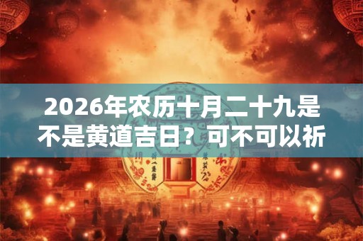 2026年农历十月二十九是不是黄道吉日？可不可以祈福？