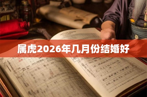 属虎2026年几月份结婚好 属虎2026年几月份结婚好