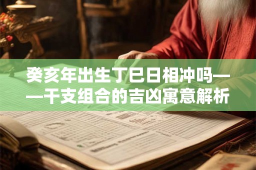 癸亥年出生丁巳日相冲吗——干支组合的吉凶寓意解析 癸亥年出生丁巳日相冲吗——干支组合的吉凶寓意解析