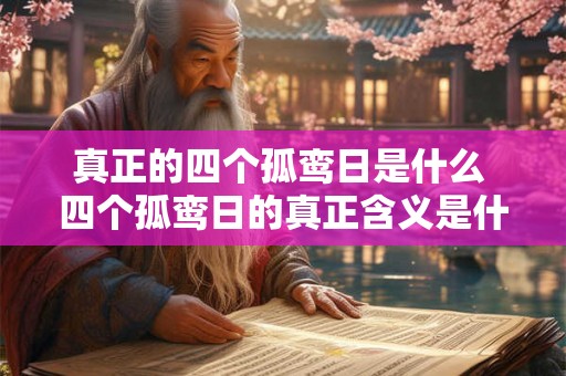 真正的四个孤鸾日是什么 四个孤鸾日的真正含义是什么 真正的四个孤鸾日是什么 四个孤鸾日的真正含义是什么