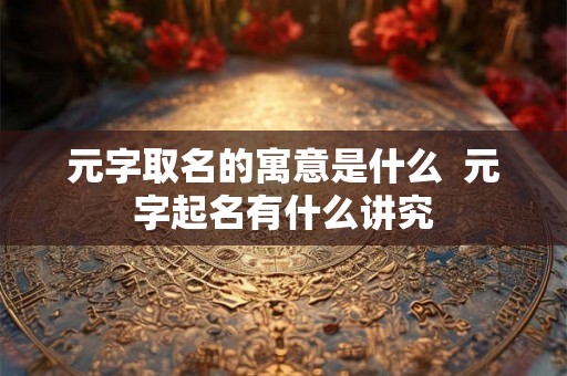 元字取名的寓意是什么  元字起名有什么讲究
