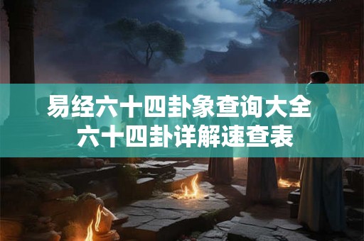 易经六十四卦象查询大全 六十四卦详解速查表 易经六十四卦象查询大全 六十四卦详解速查表