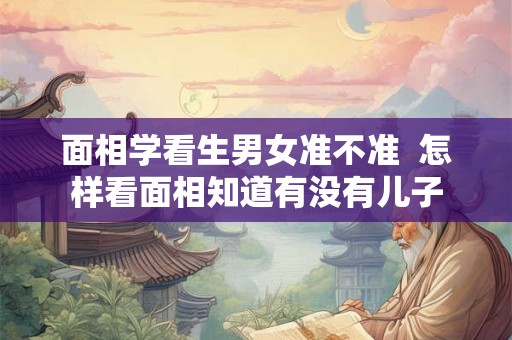 面相学看生男女准不准  怎样看面相知道有没有儿子
