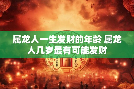 属龙人一生发财的年龄 属龙人几岁最有可能发财 属龙人一生发财的年龄 属龙人几岁最有可能发财