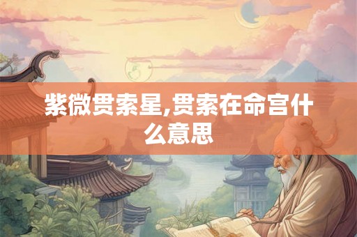 紫微贯索星,贯索在命宫什么意思 紫微贯索星,贯索在命宫什么意思