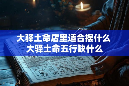 大驿土命店里适合摆什么 大驿土命五行缺什么
