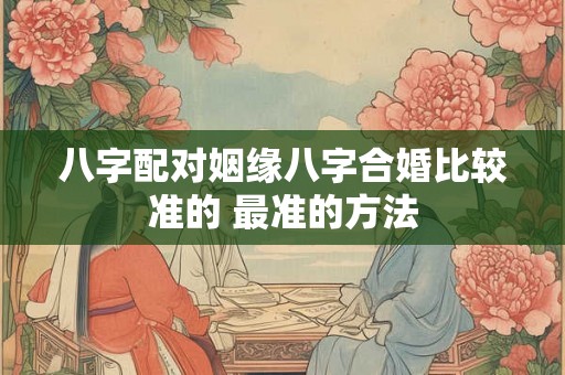 八字配对姻缘八字合婚比较准的 最准的方法