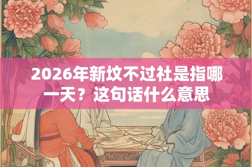 2026年新坟不过社是指哪一天?这句话什么意思 2026年新坟不过社是指哪一天?这句话什么意思