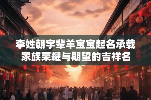 李姓朝字辈羊宝宝起名承载家族荣耀与期望的吉祥名